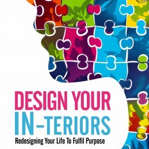 Design Your IN-teriors: Redesigning Your Life To Fulfil Purpose